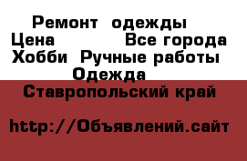 Ремонт  одежды  › Цена ­ 3 000 - Все города Хобби. Ручные работы » Одежда   . Ставропольский край